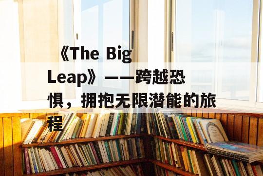  《The Big Leap》——跨越恐惧，拥抱无限潜能的旅程