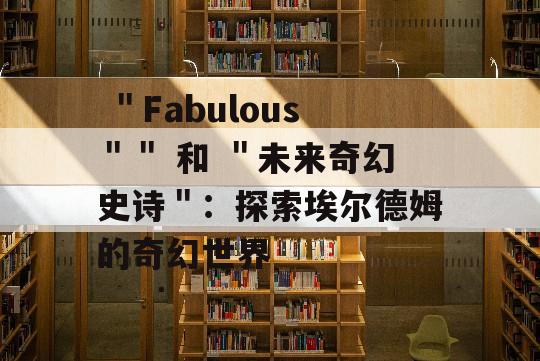  ＂Fabulous＂＂ 和 ＂未来奇幻史诗＂：探索埃尔德姆的奇幻世界