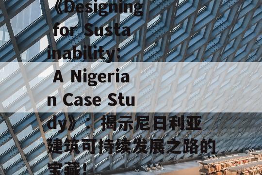 《Designing for Sustainability: A Nigerian Case Study》：揭示尼日利亚建筑可持续发展之路的宝藏！