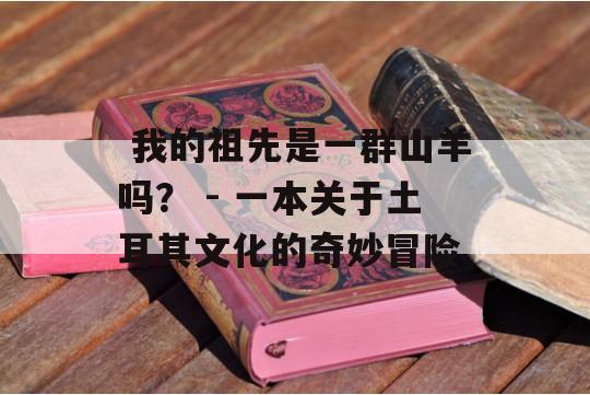  我的祖先是一群山羊吗？ - 一本关于土耳其文化的奇妙冒险