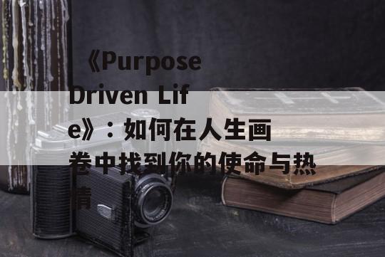  《Purpose Driven Life》: 如何在人生画卷中找到你的使命与热情